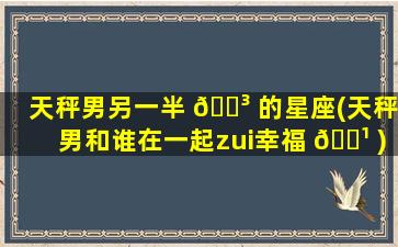 天秤男另一半 🌳 的星座(天秤男和谁在一起zui
幸福 🌹 )